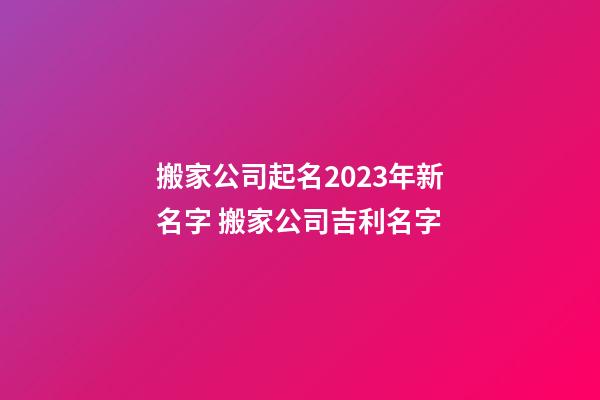 搬家公司起名2023年新名字 搬家公司吉利名字-第1張-公司起名-玄機(jī)派